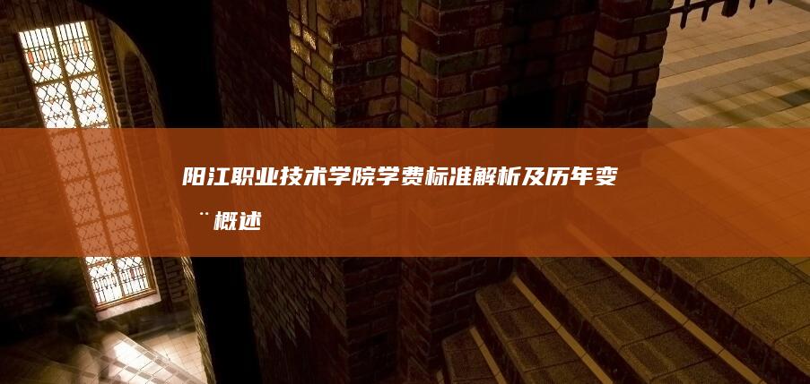 阳江职业技术学院学费标准解析及历年变动概述