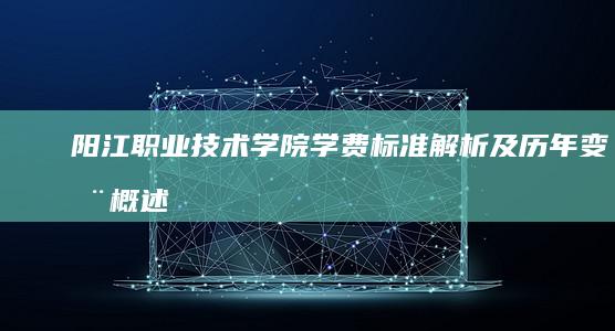 阳江职业技术学院学费标准解析及历年变动概述